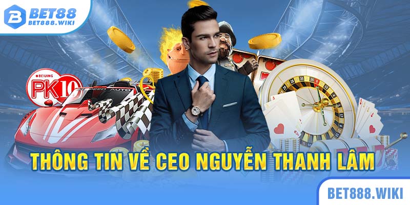 Một số thông tin về CEO Nguyễn Thanh Lâm của nhà cái Bet88